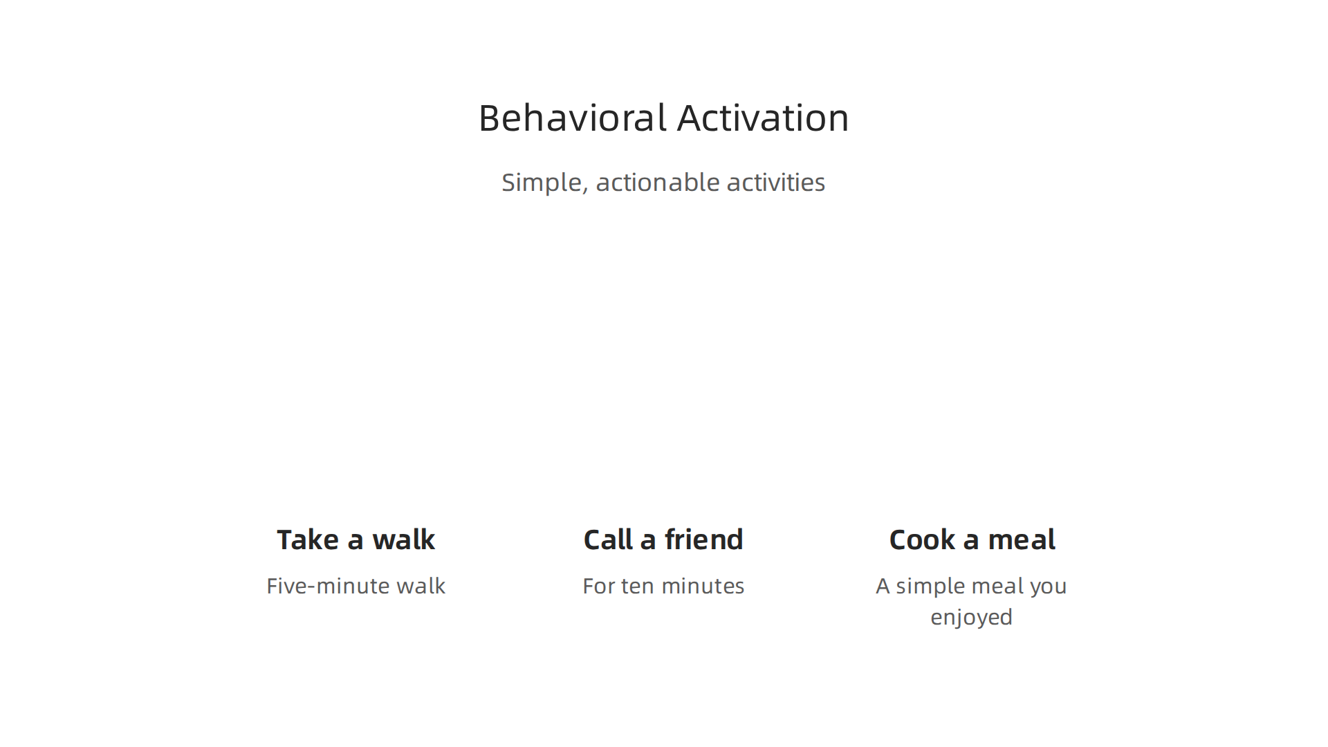 Simple, actionable activities to initiate behavioral activation and combat depressive symptoms.